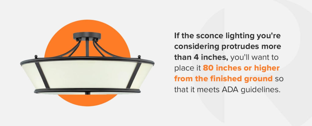 If the sconce lighting you're considering protrudes more than 4 inches, you'll want to place it 80 inches or higher from the finished ground so that it meets ada guidelines